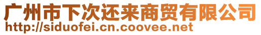 廣州市下次還來(lái)商貿(mào)有限公司