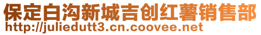 保定白溝新城吉?jiǎng)?chuàng)紅薯銷(xiāo)售部