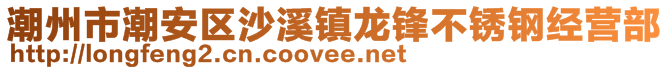 潮州市潮安區(qū)沙溪鎮(zhèn)龍鋒不銹鋼經(jīng)營部