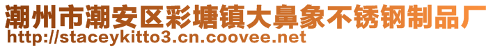 潮州市潮安區彩塘鎮大鼻象不銹鋼制品廠