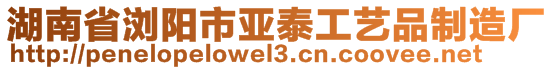 湖南省瀏陽(yáng)市亞泰工藝品制造廠