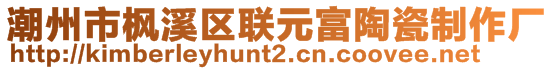 潮州市楓溪區聯元富陶瓷制作廠