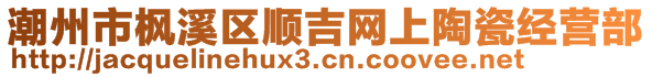 潮州市楓溪區(qū)順吉網(wǎng)上陶瓷經(jīng)營部