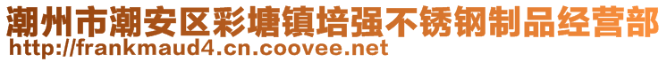 潮州市潮安區(qū)彩塘鎮(zhèn)培強(qiáng)不銹鋼制品經(jīng)營部