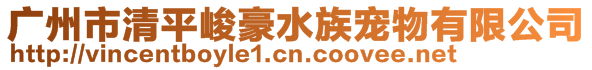 廣州市清平峻豪水族寵物有限公司