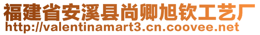 福建省安溪縣尚卿旭欽工藝廠