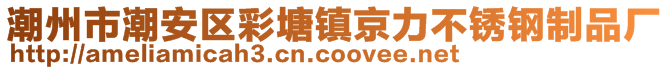 潮州市潮安區(qū)彩塘鎮(zhèn)京力不銹鋼制品廠