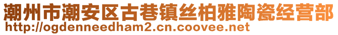 潮州市潮安區(qū)古巷鎮(zhèn)絲柏雅陶瓷經營部