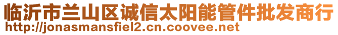 臨沂市蘭山區(qū)誠信太陽能管件批發(fā)商行