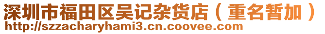 深圳市福田區(qū)吳記雜貨店（重名暫加）